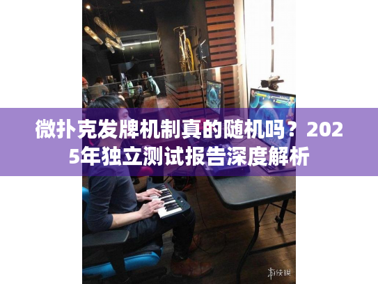 微扑克发牌机制真的随机吗？2025年独立测试报告深度解析