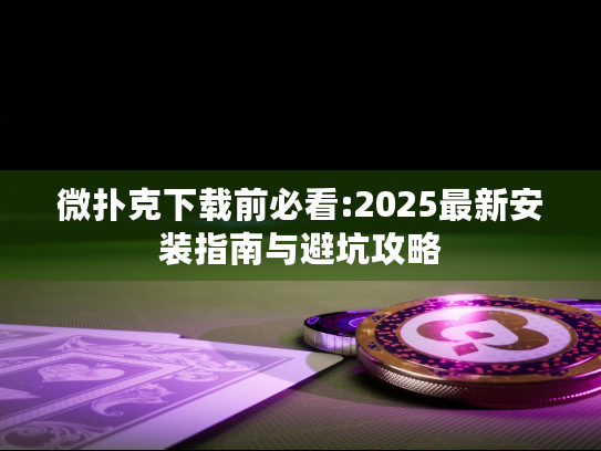 微扑克下载前必看:2025最新安装指南与避坑攻略