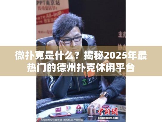 微扑克是什么？揭秘2025年最热门的德州扑克休闲平台