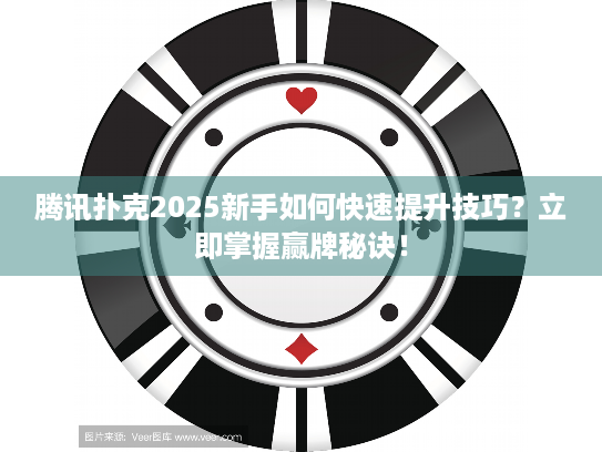 腾讯扑克2025新手如何快速提升技巧？立即掌握赢牌秘诀！