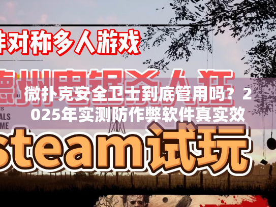 微扑克安全卫士到底管用吗？2025年实测防作弊软件真实效果揭秘