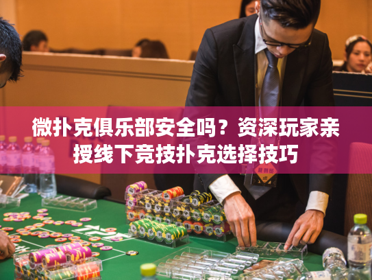 微扑克俱乐部安全吗？资深玩家亲授线下竞技扑克选择技巧
