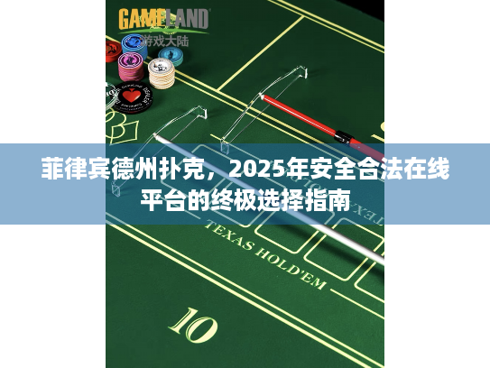 菲律宾德州扑克，2025年安全合法在线平台的终极选择指南