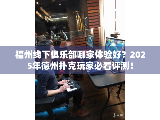 福州线下俱乐部哪家体验好？2025年德州扑克玩家必看评测！