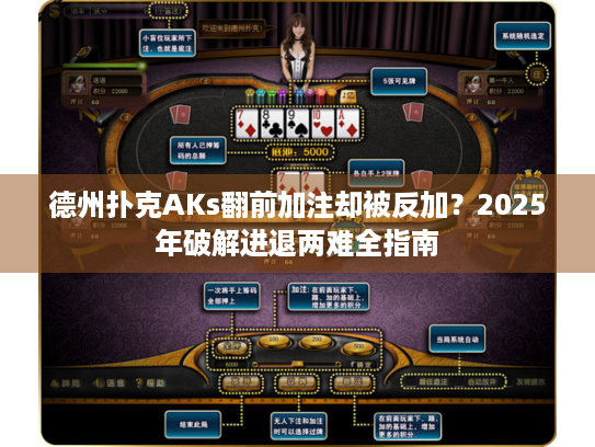 德州扑克AKs翻前加注却被反加？2025年破解进退两难全指南