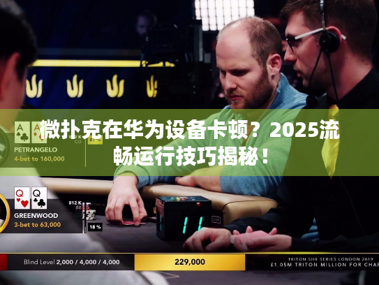 微扑克在华为设备卡顿？2025流畅运行技巧揭秘！
