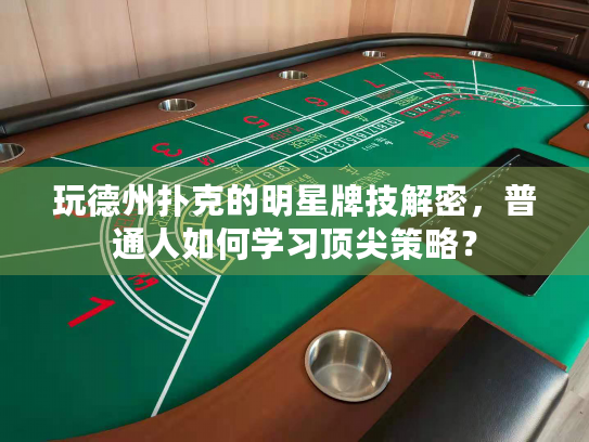 玩德州扑克的明星牌技解密，普通人如何学习顶尖策略？