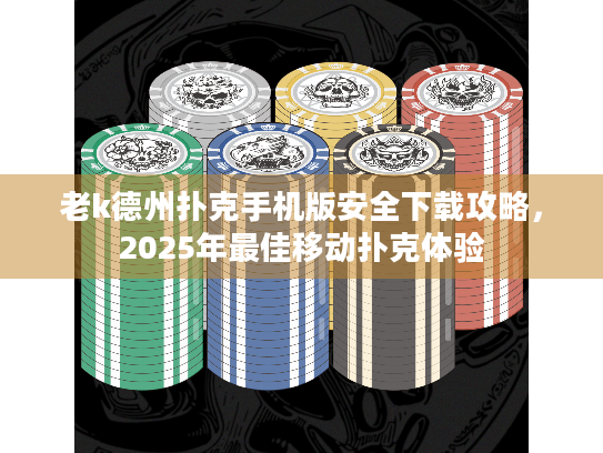 老k德州扑克手机版安全下载攻略，2025年最佳移动扑克体验