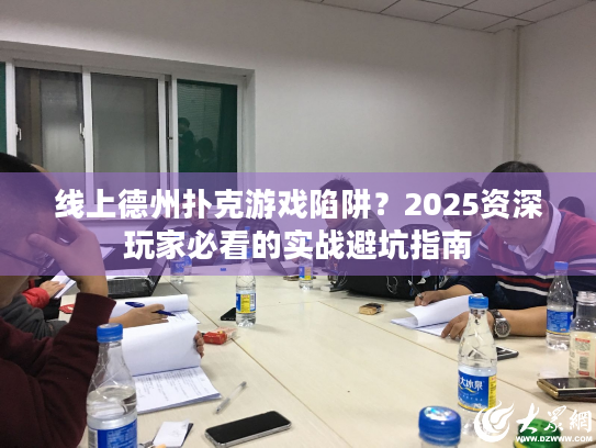 线上德州扑克游戏陷阱？2025资深玩家必看的实战避坑指南