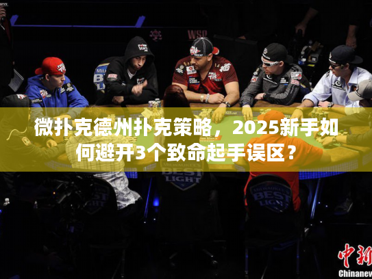 微扑克德州扑克策略，2025新手如何避开3个致命起手误区？