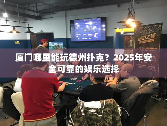 厦门哪里能玩德州扑克？2025年安全可靠的娱乐选择