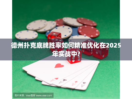 德州扑克底牌胜率如何精准优化在2025年实战中?