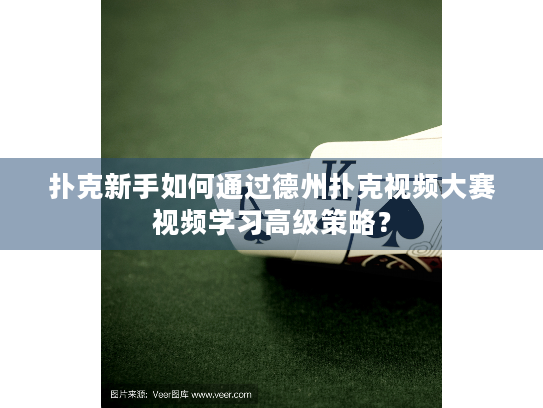 扑克新手如何通过德州扑克视频大赛视频学习高级策略？