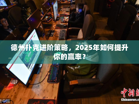 德州扑克进阶策略,2025年如何提升你的赢率? 德州扑克进阶策略,2025年如何提升你的赢率?