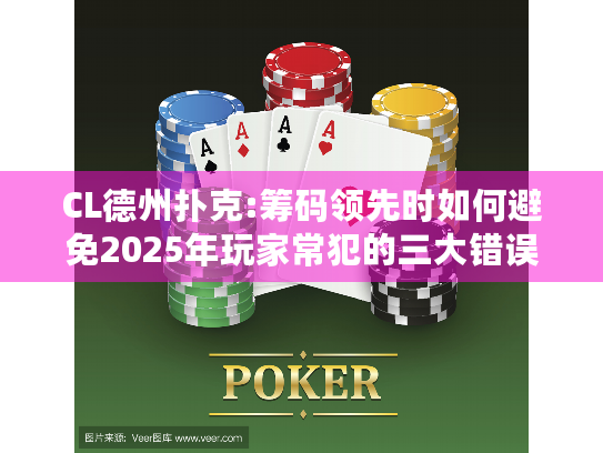 CL德州扑克:筹码领先时如何避免2025年玩家常犯的三大错误?