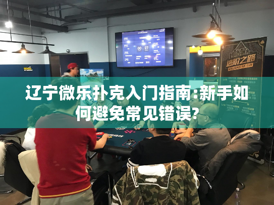 辽宁微乐扑克入门指南:新手如何避免常见错误?