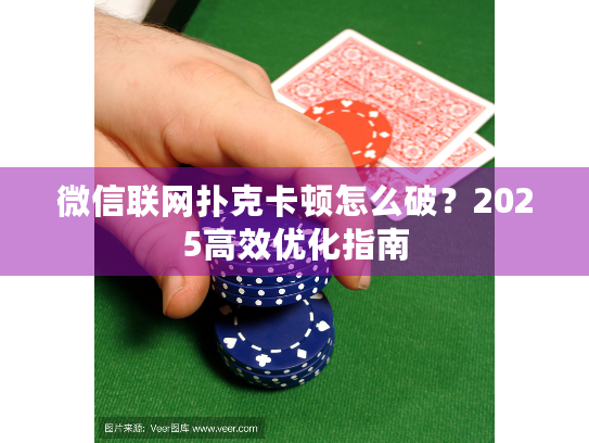 微信联网扑克卡顿怎么破？2025高效优化指南