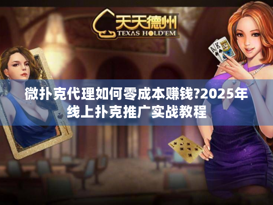 微扑克代理如何零成本赚钱?2025年线上扑克推广实战教程