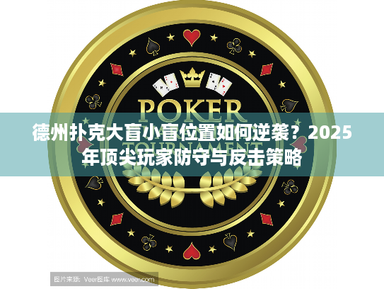德州扑克大盲小盲位置如何逆袭？2025年顶尖玩家防守与反击策略