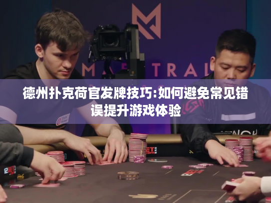 德州扑克荷官发牌技巧:如何避免常见错误提升游戏体验