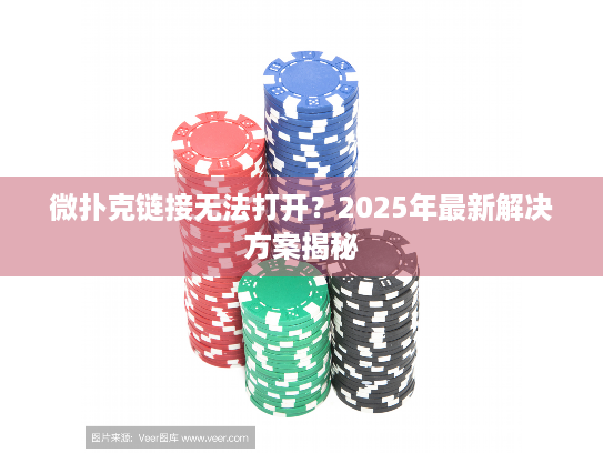 微扑克链接无法打开？2025年最新解决方案揭秘
