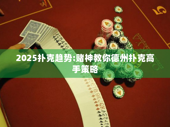 2025扑克趋势:赌神教你德州扑克高手策略