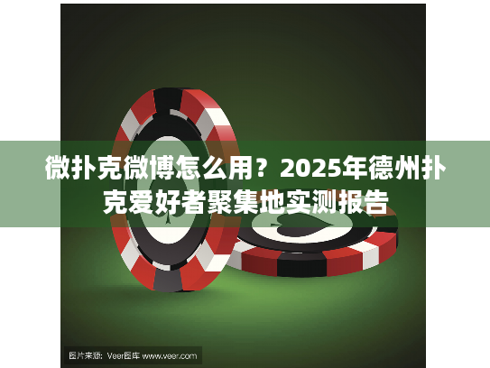 微扑克微博怎么用？2025年德州扑克爱好者聚集地实测报告