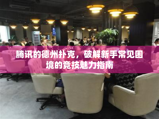 腾讯的德州扑克，破解新手常见困境的竞技魅力指南