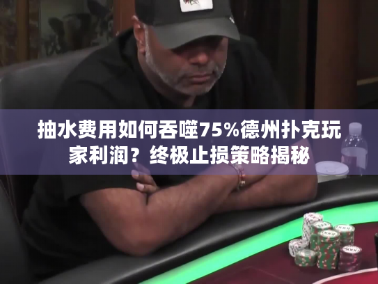 抽水费用如何吞噬75%德州扑克玩家利润？终极止损策略揭秘