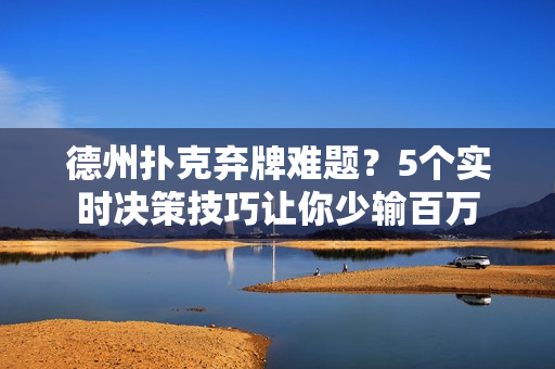 德州扑克弃牌难题？5个实时决策技巧让你少输百万