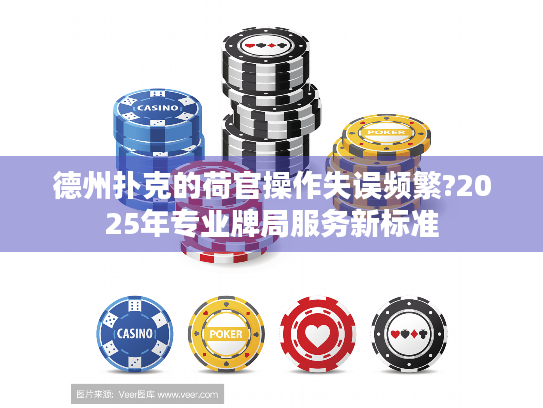 德州扑克的荷官操作失误频繁?2025年专业牌局服务新标准