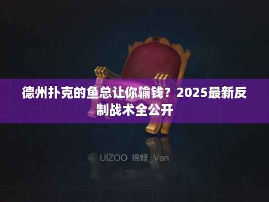 德州扑克的鱼总让你输钱？2025最新反制战术全公开