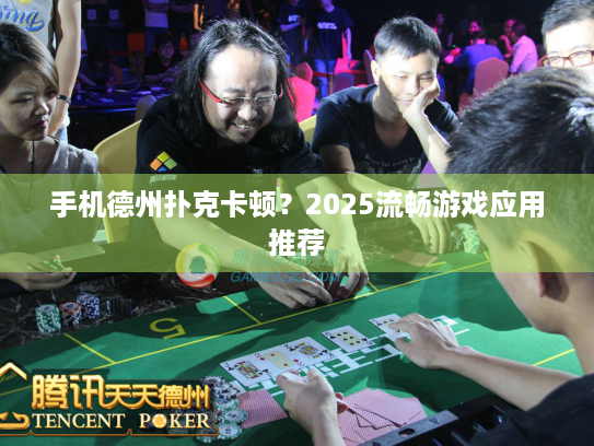 手机德州扑克卡顿？2025流畅游戏应用推荐