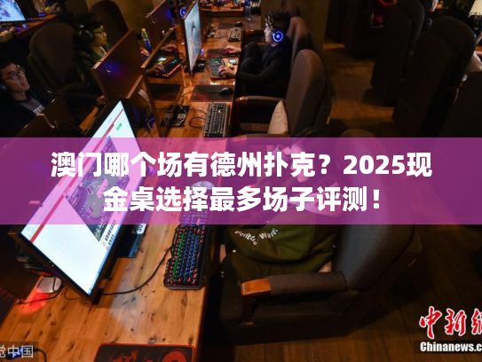 澳门哪个场有德州扑克？2025现金桌选择最多场子评测！