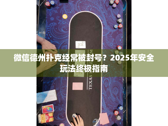 微信德州扑克经常被封号？2025年安全玩法终极指南