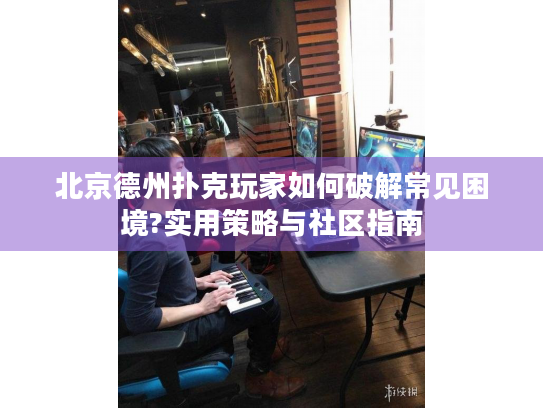 北京德州扑克玩家如何破解常见困境?实用策略与社区指南