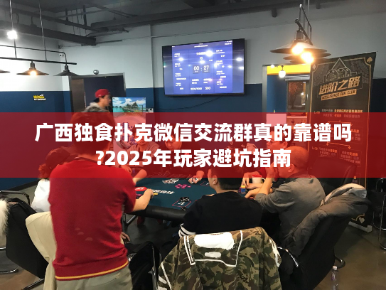 广西独食扑克微信交流群真的靠谱吗?2025年玩家避坑指南