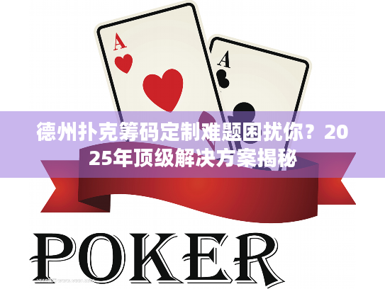 德州扑克筹码定制难题困扰你？2025年顶级解决方案揭秘