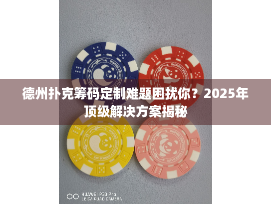德州扑克筹码定制难题困扰你？2025年顶级解决方案揭秘