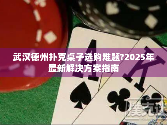 武汉德州扑克桌子选购难题?2025年最新解决方案指南