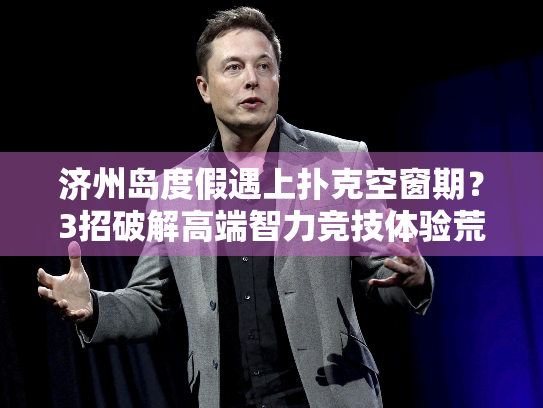 济州岛度假遇上扑克空窗期?3招破解高端智力竞技体验荒 济州岛度假遇上扑克空窗期?3招破解高端智力竞技体验荒