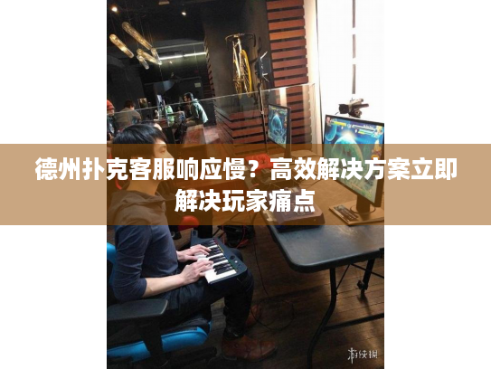 德州扑克客服响应慢？高效解决方案立即解决玩家痛点