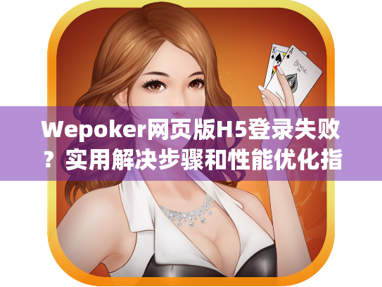 Wepoker网页版H5登录失败？实用解决步骤和性能优化指南