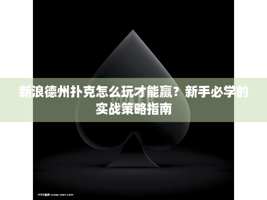 新浪德州扑克怎么玩才能赢？新手必学的实战策略指南