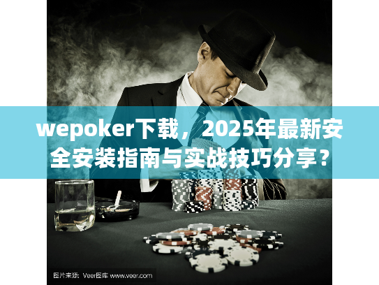 wepoker下载，2025年最新安全安装指南与实战技巧分享？