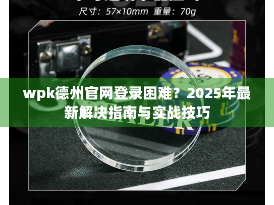 wpk德州官网登录困难？2025年最新解决指南与实战技巧