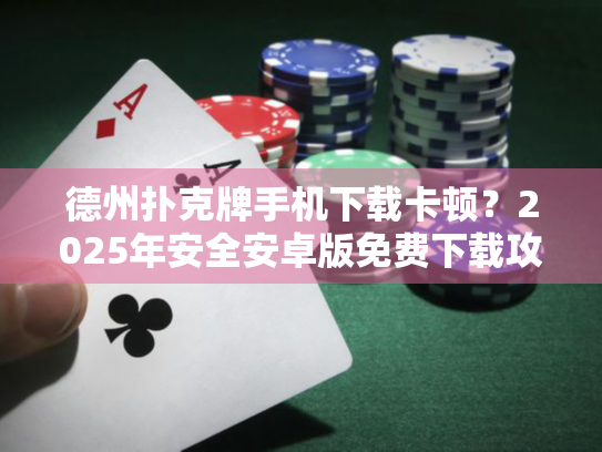 德州扑克牌手机下载卡顿？2025年安全安卓版免费下载攻略！
