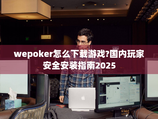 wepoker怎么下载游戏?国内玩家安全安装指南2025