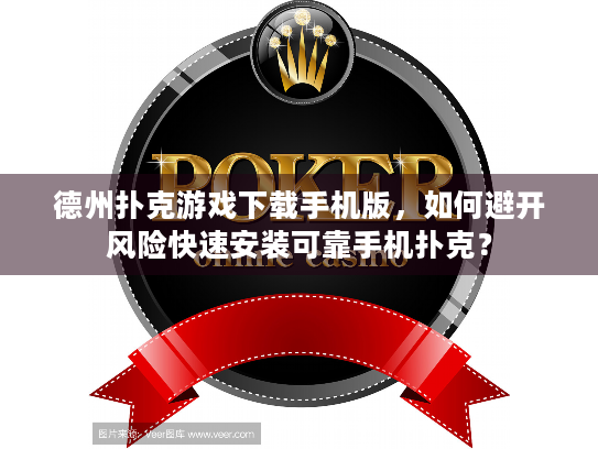 德州扑克游戏下载手机版，如何避开风险快速安装可靠手机扑克？