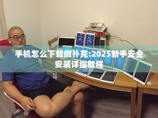 手机怎么下载微扑克:2025新手安全安装详细教程